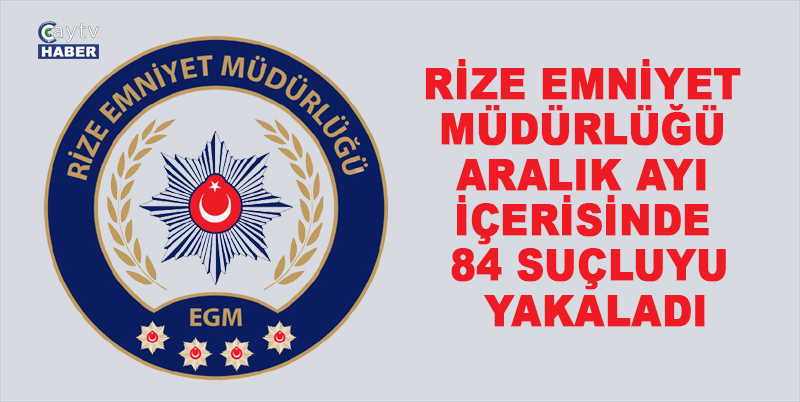 RİZE EMNİYET MÜDÜRLÜĞÜ ARALIK AYI İÇERİSİNDE 84 SUÇLUYU YAKALADI. 55 KİŞİ CEZAEVİNE GÖNDERİLDİ