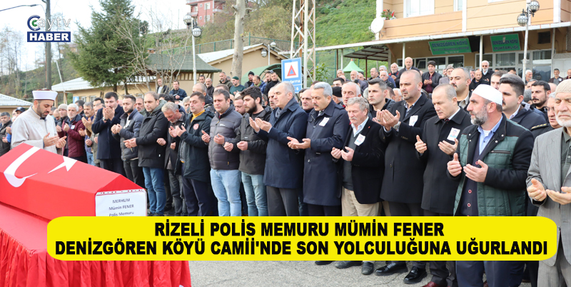 İSTANBUL EMNİYET MÜDÜRLÜĞÜ'NDE GÖREVLİ RİZELİ POLİS MEMURU MÜMİN FENER, DENİZGÖREN KÖYÜ CAMİİ'NDE SON YOLCULUĞUNA UĞURLANDI