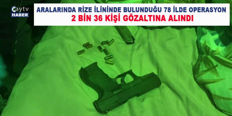 RUHSATSIZ SİLAH TAŞIYANLARA VE SİLAH KAÇAKÇILARINA, ARALARINDA RİZE İLİNİNDE BULUNDUĞU 78 İLDE OPERASYON: 2 BİN 36 KİŞİ GÖZALTINA ALINDI