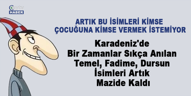 Karadeniz'de Bir Zamanlar Sıkça Anılan Temel, Fadime, Dursun İsimleri Artık Mazide Kaldı