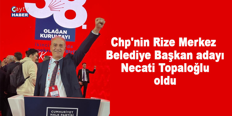 Chp'nin Rize Merkez Belediye Başkan adayı Necati Topaloğlu oldu