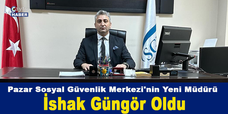Pazar Sosyal Güvenlik Merkezi'nin Yeni Müdürü İshak Güngör Oldu