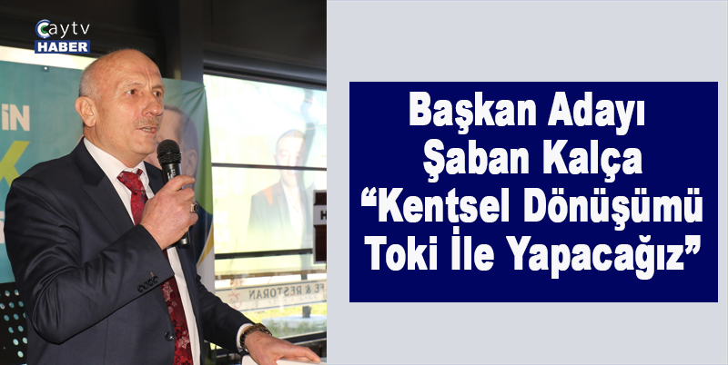 Başkan Adayı Şaban Kalça “Kentsel Dönüşümü Toki İle Yapacağız”