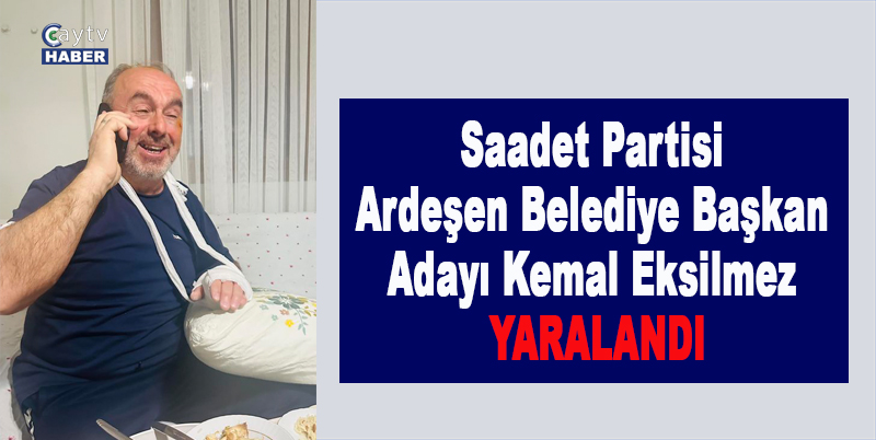 Saadet Partisi Ardeşen Belediye Başkan Adayı Kemal Eksilmez YARALANDI