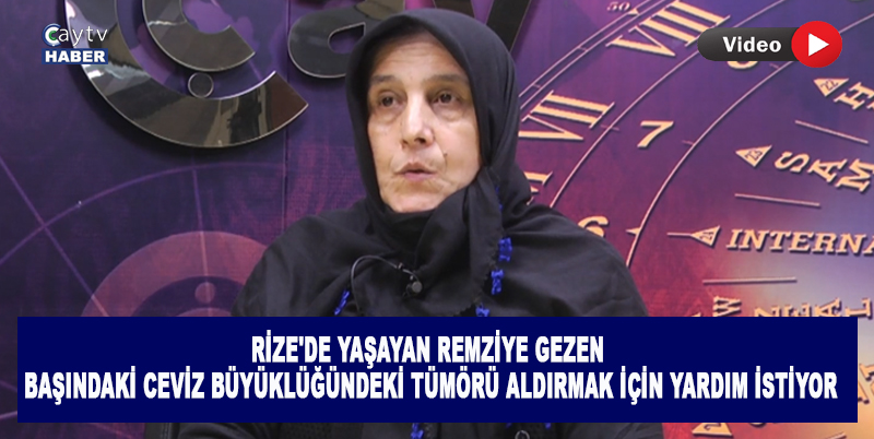 RİZE'DE YAŞAYAN REMZİYE GEZEN , BAŞINDAKİ CEVİZ BÜYÜKLÜĞÜNDEKİ TÜMÖRÜ ALDIRMAK İÇİN YARDIM İSTİYOR