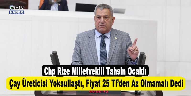 Chp Rize Milletvekili Tahsin Ocaklı; Çay Üreticisi Yoksullaştı, Fiyat 25 Tl’den Az Olmamalı Dedi
