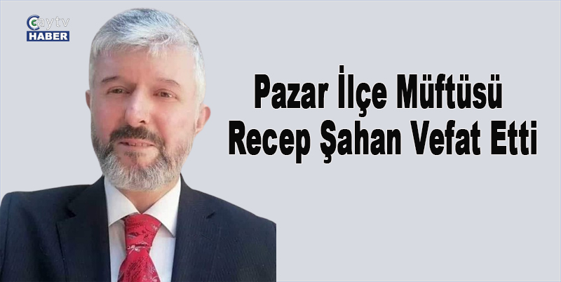 Pazar İlçe Müftüsü Recep Şahan Vefat Etti
