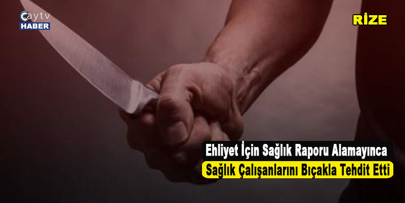 Rizeli Bir Vatandaş Ehliyet İçin Sağlık Raporu Alamayınca Sağlık Çalışanlarını Bıçakla Tehdit Etti