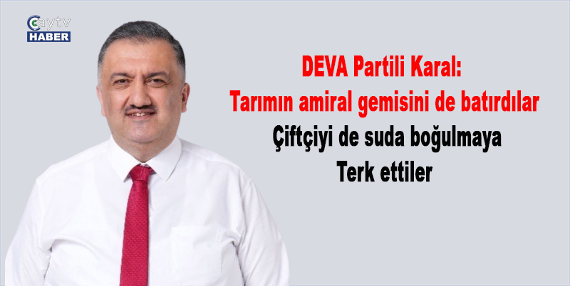 DEVA Partili Karal: Tarımın amiral gemisini de batırdılar, çiftçiyi de suda boğulmaya terk ettiler