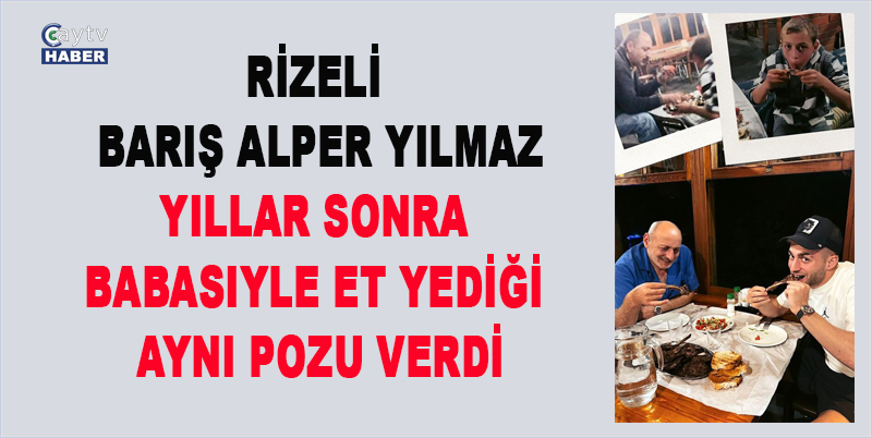 Rizeli Barış Alper Yılmaz, Yıllar Sonra Babasıyle et yediği Aynı Pozu Verdi