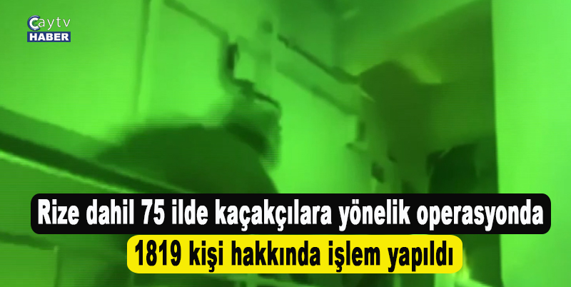 Rize dahil 75 ilde kaçakçılara yönelik operasyonda 1819 kişi hakkında işlem yapıldı