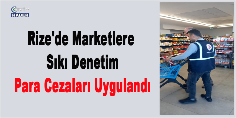 Rize'de Marketlere Sıkı Denetim: Para Cezaları Uygulandı