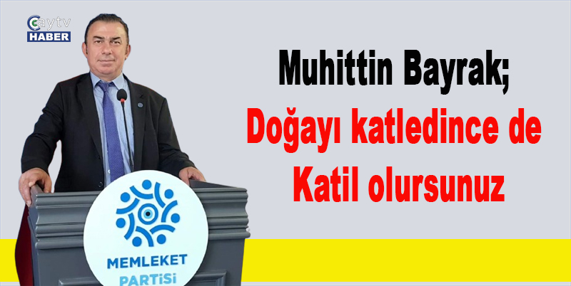 Muhittin Bayrak; Doğayı katledince de katil olursunuz