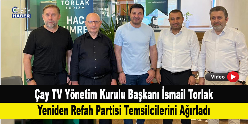 Çay TV Yönetim Kurulu Başkanı İsmail Torlak, Yeniden Refah Partisi Temsilcilerini Ağırladı