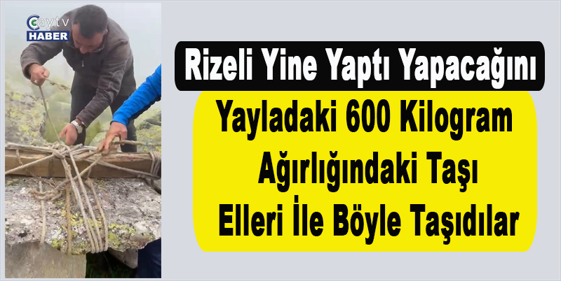 Rizeli Yine Yaptı Yapacağını, Yayladaki 600 Kilogram Ağırlığındaki Taşı Elleri İle Böyle Taşıdılar