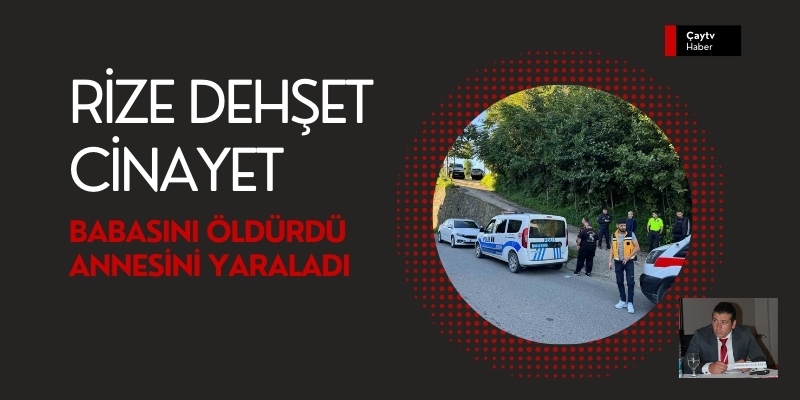 Rize'de dehşet anları, Babasını öldürdü Annesini yaraladı