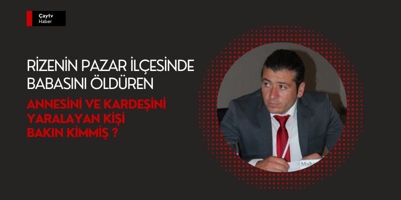 Rizenin Pazar ilçesinde Babasını öldüren ve annesini yaralayan şahıs bakın kimmiş ?
