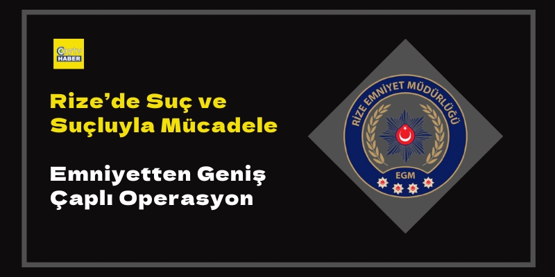 Rize’de Suç ve Suçluyla Mücadele: Emniyetten Geniş Çaplı Operasyon