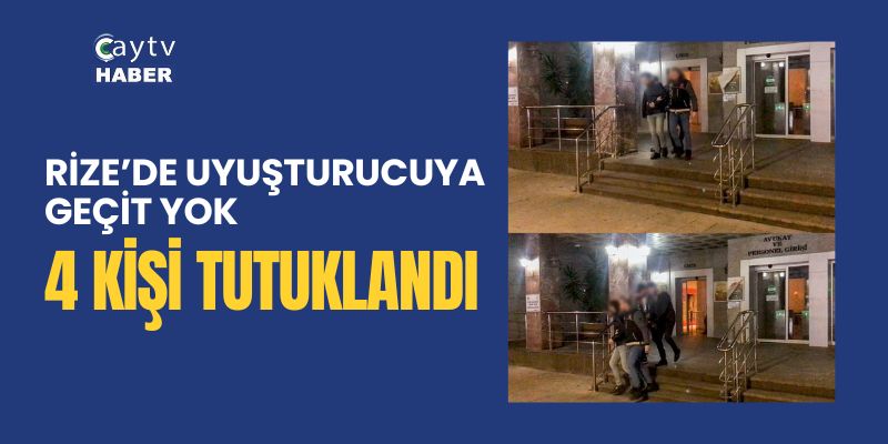 RİZE’DE UYUŞTURUCUYA GEÇİT YOK: 4 KİŞİ TUTUKLANDI