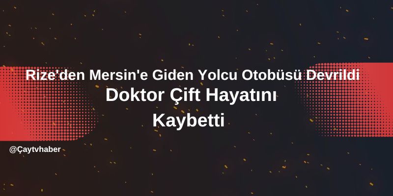 Rize'den Mersin'e Giden Yolcu Otobüsü Devrildi: Doktor Çift Hayatını Kaybetti