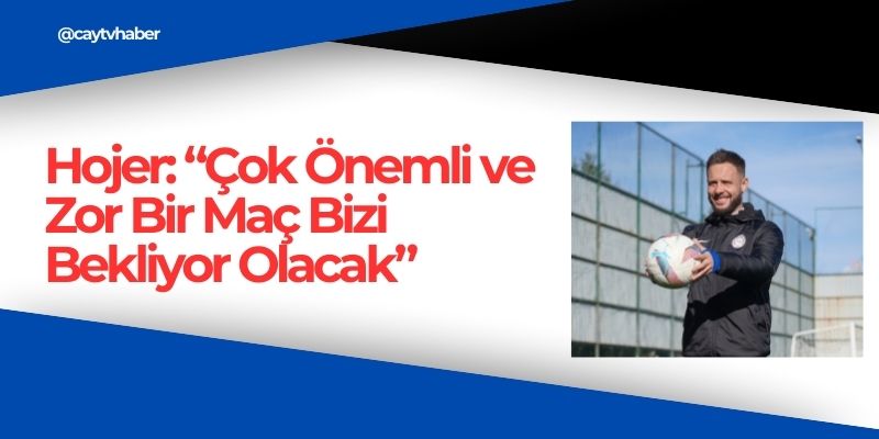 Hojer: “Çok Önemli ve Zor Bir Maç Bizi Bekliyor Olacak”