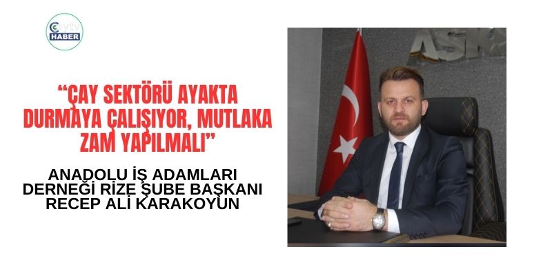 Karakoyun: “Çay sektörü ayakta durmaya çalışıyor, mutlaka zam yapılmalı”