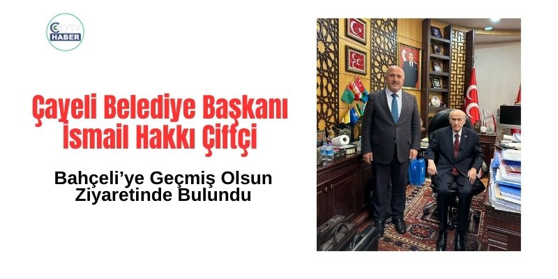 Çayeli Belediye Başkanı Çiftçi’den Bahçeli’ye Geçmiş Olsun Ziyareti