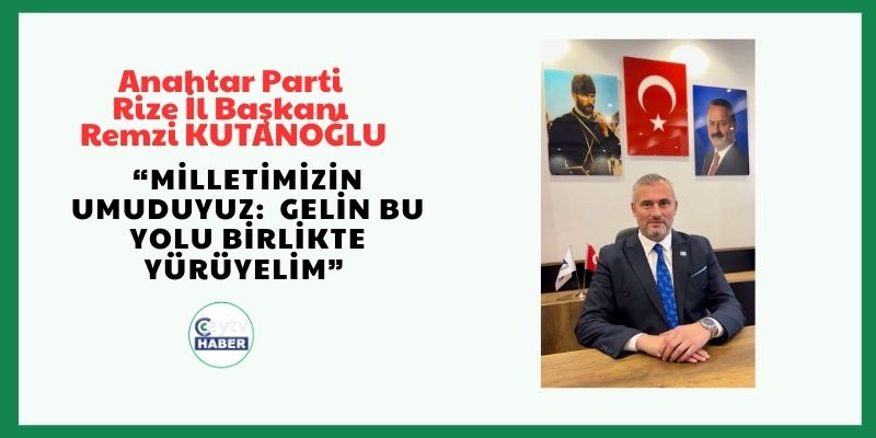 Anahtar Parti Rize İl Başkanı Remzi KUTANOĞLU “Milletimizin Umuduyuz: Gelin Bu Yolu Birlikte Yürüyelim”