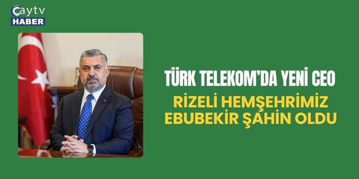 Türk Telekom’da yeni CEO Rizeli Hemşehrimiz Ebubekir Şahin oldu