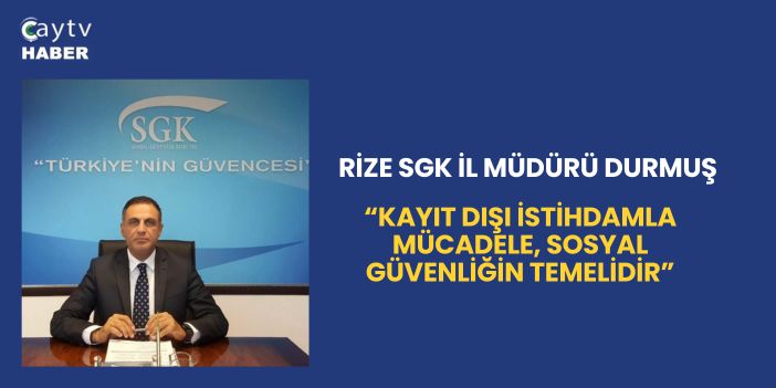 Rize SGK İl Müdürü Durmuş: “Kayıt Dışı İstihdamla Mücadele, Sosyal Güvenliğin Temelidir”