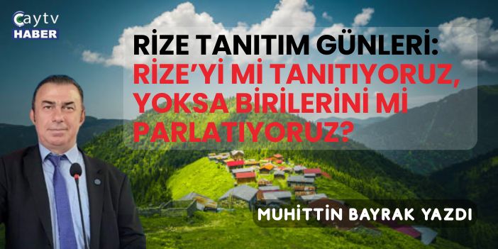 Muhittin Bayrak; Rize Tanıtım Günleri: Rize’yi mi Tanıtıyoruz, Yoksa Birilerini mi Parlatıyoruz?
