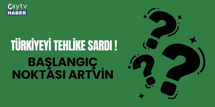 Türkiyeyi Tehlike Sardı !  Başlangıç Noktası Artvin