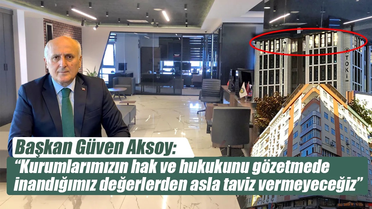 Başkan Güven Aksoy: ‘Kurumlarımızın hak ve hukukunu gözetmede inandığımız değerlerden asla taviz vermeyeceğiz’