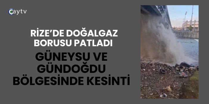 Rize’de Doğalgaz Borusu Patladı: Güneysu ve Gündoğdu Bölgesinde Kesinti