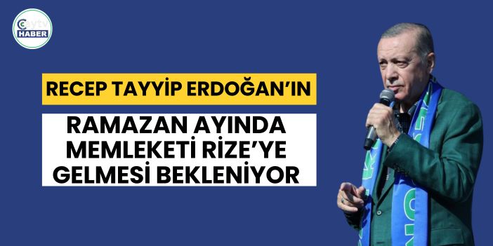 Cumhurbaşkanı Erdoğan Ramazan’da Rize’ye gelecek