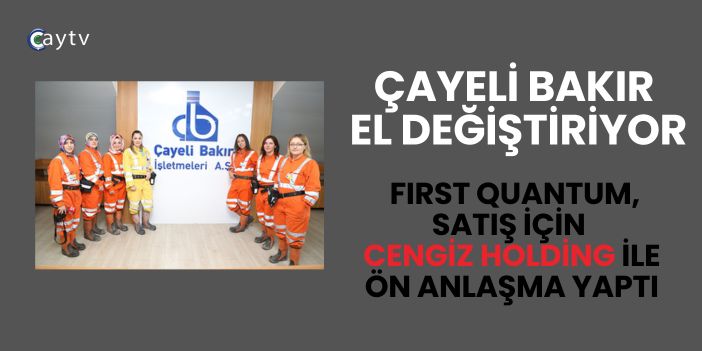 Çayeli Bakır El Değiştiriyor: First Quantum, Satış İçin Cengiz Holding ile Ön Anlaşma Yaptı