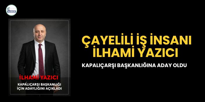 ÇAYELİLİ İŞ İNSANI İLHAMİ YAZICI, KAPALIÇARŞI BAŞKANLIĞINA ADAY OLDU