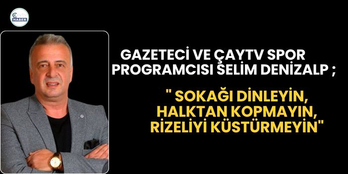 Selim Denizalp ; " Sokağı dinleyin, halktan kopmayın, Rizeliyi küstürmeyin"