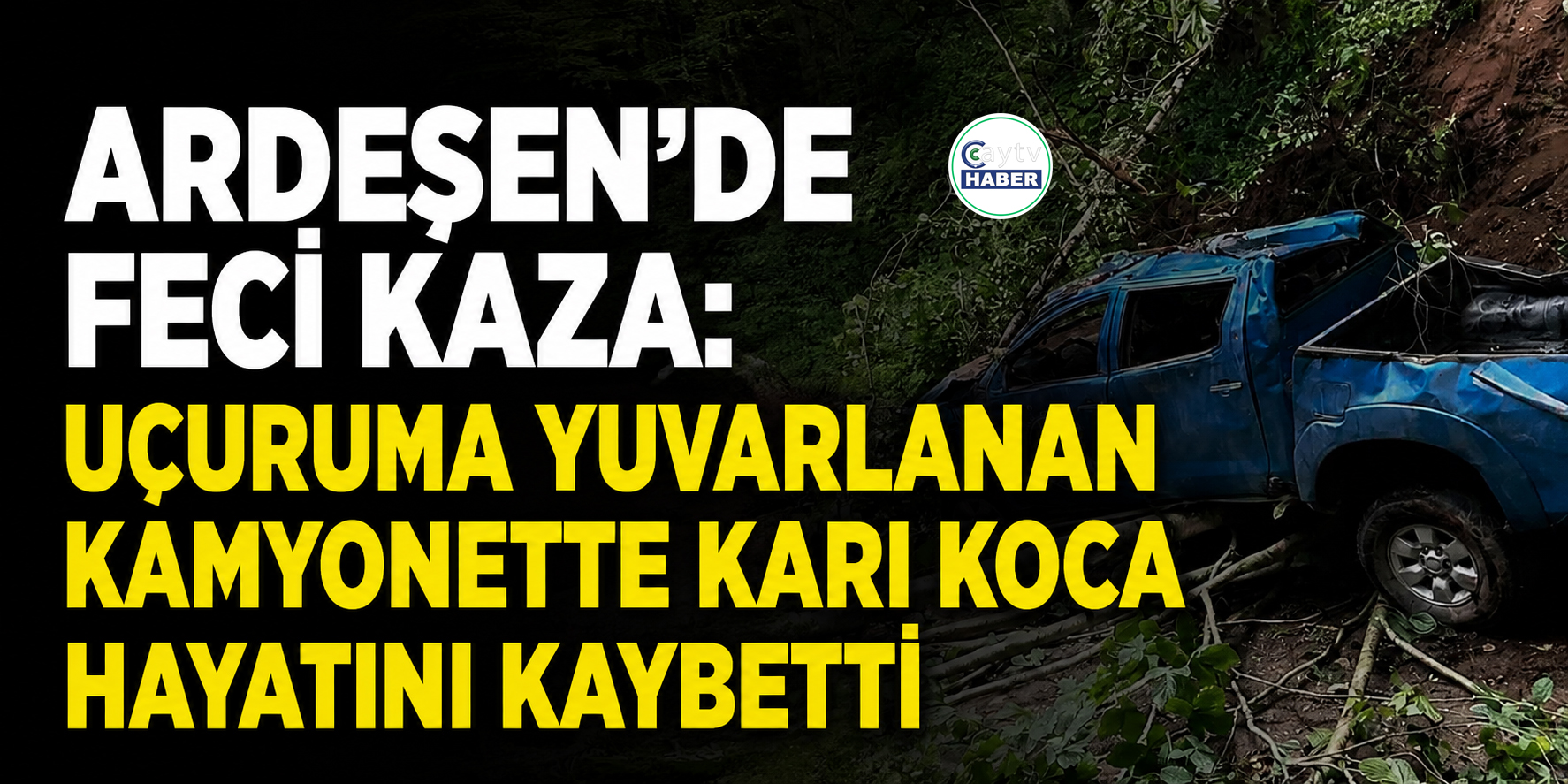Ardeşen’de feci kaza: Uçuruma yuvarlanan kamyonette karı koca hayatını kaybetti