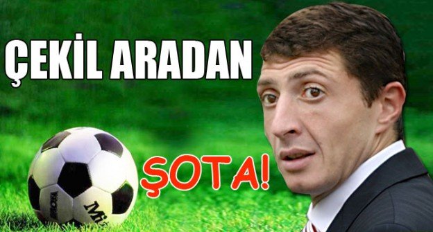 ÇEKİL ARADAN ŞOTA!