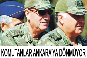 Komutanlar Ankara'ya dönmüyor