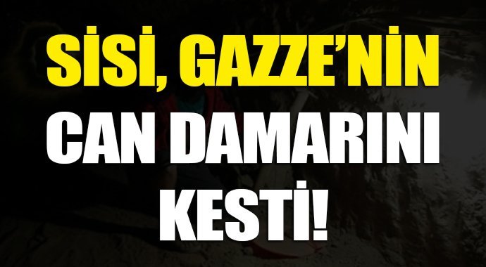 Sisi, Gazze'nin can damarını kesti!