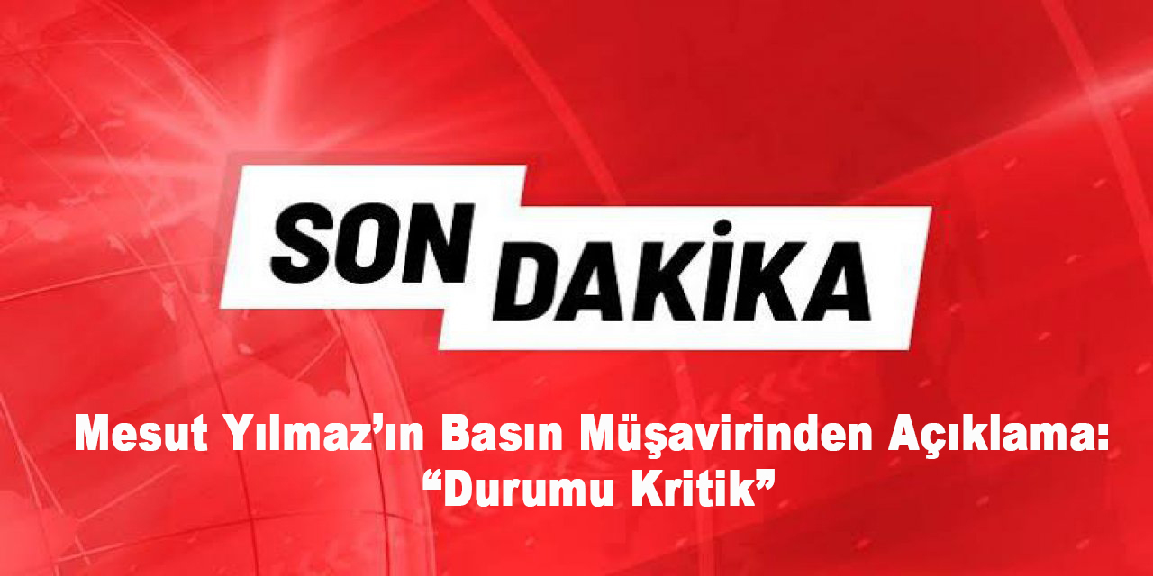 Mesut Yılmaz’ın Basın Müşavirinden Açıklama: “Durumu Kritik”