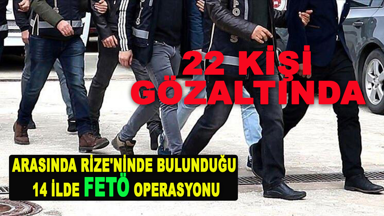 ARASINDA RİZE'NİNDE BULUNDUĞU 14 İLDE FETÖ OPERASYONU