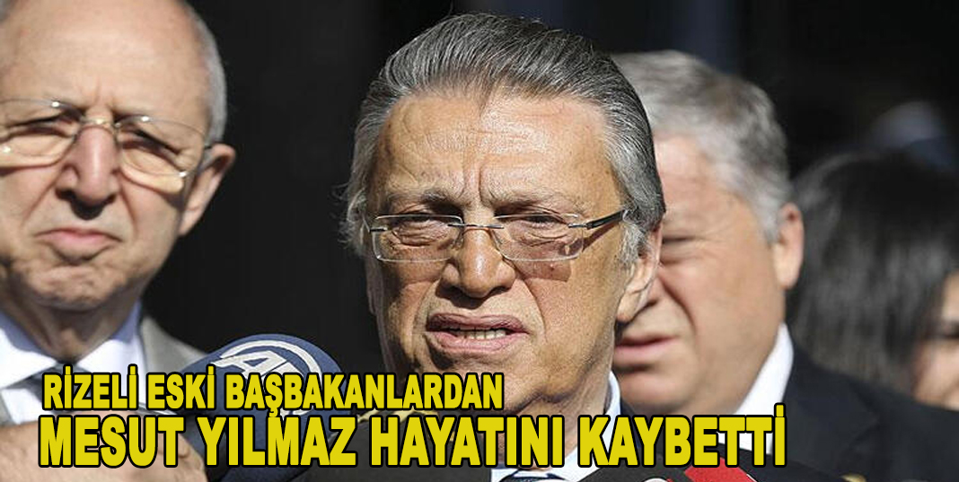 RİZELİ ESKİ BAŞBAKANLARDAN MESUT YILMAZ HAYATINI KAYBETTİ