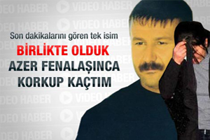 Azer hap kullandı fenalaşınca korkup kaçtım