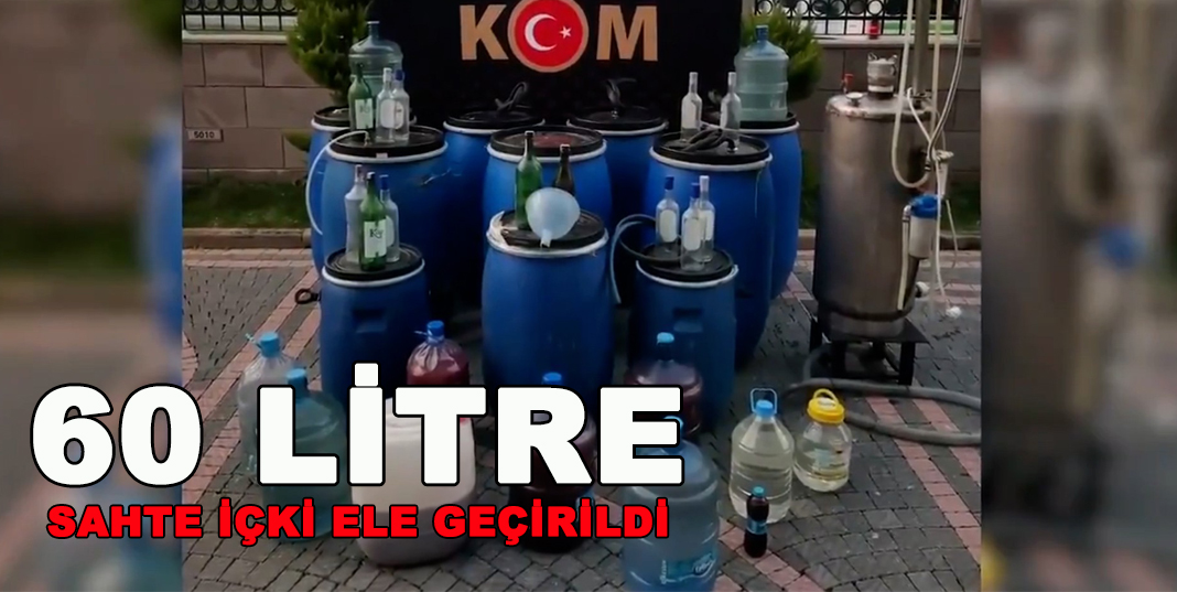 60 litre sahte içki ele geçirildi