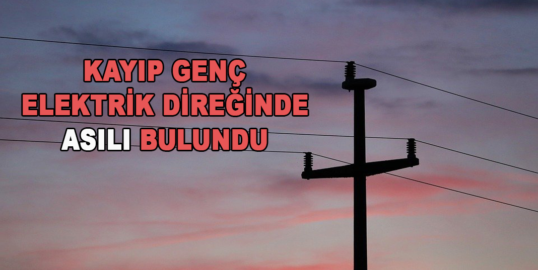 Kayıp genç elektrik direğinde asılı bulundu