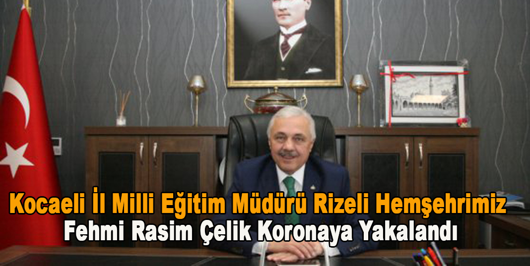 Kocaeli İl Milli Eğitim Müdürü Rizeli Hemşehrimiz Fehmi Rasim Çelik koronaya yakalandı