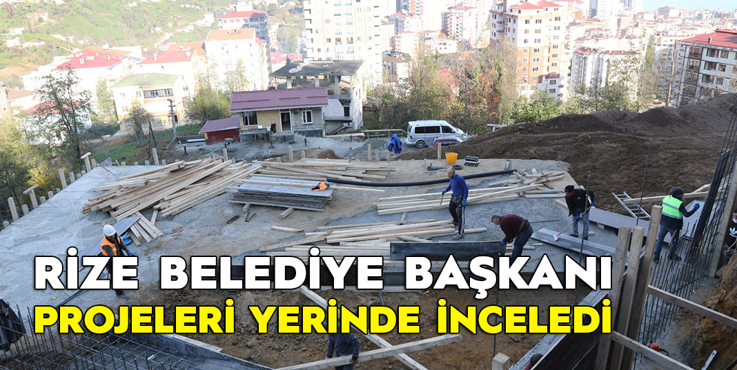 Rize Belediye Başkanı Metin Projeleri Yerinde inceledi